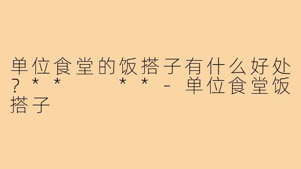 单位食堂的饭搭子有什么好处？**  **
