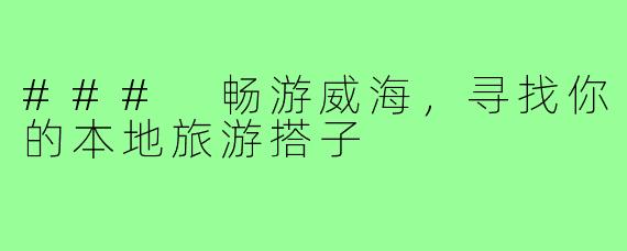 ### 畅游威海,寻找你的本地旅游搭子