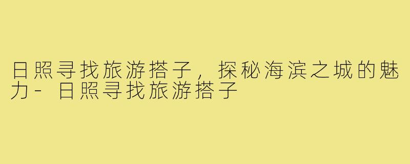 日照寻找旅游搭子,探秘海滨之城的魅力-日照寻找旅游搭子
