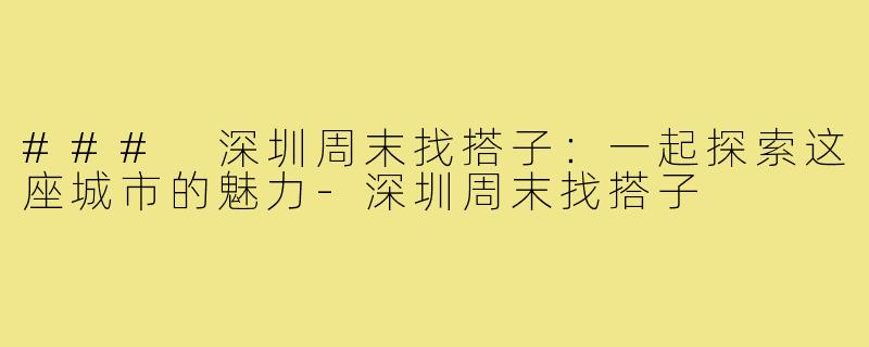 ### 深圳周末找搭子:一起探索这座城市的魅力-深圳周末找搭子