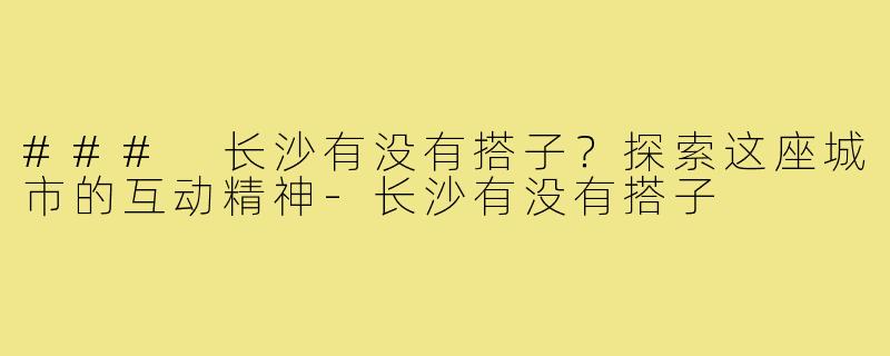 ### 长沙有没有搭子？探索这座城市的互动精神-长沙有没有搭子