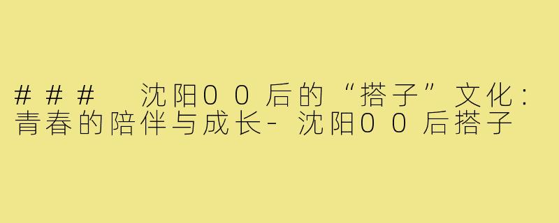 ### 沈阳00后的“搭子”文化：青春的陪伴与成长-沈阳00后搭子
