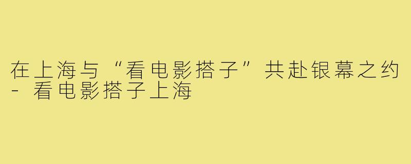 在上海与“看电影搭子”共赴银幕之约-看电影搭子上海
