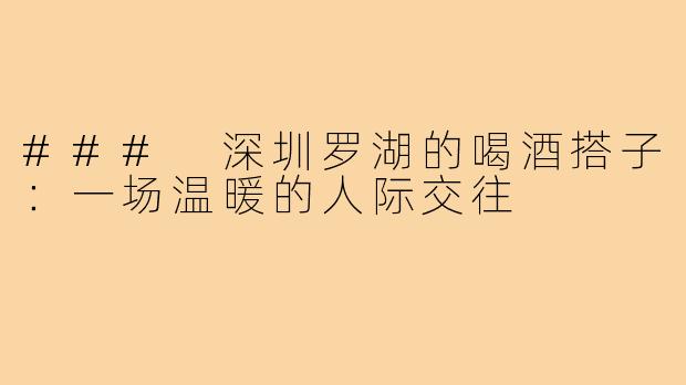 ### 深圳罗湖的喝酒搭子:一场温暖的人际交往