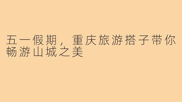 五一假期,重庆旅游搭子带你畅游山城之美