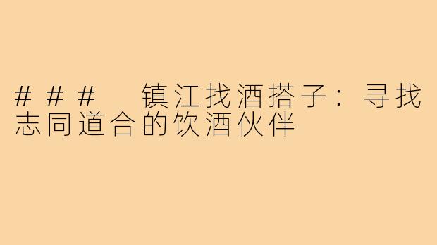 ### 镇江找酒搭子：寻找志同道合的饮酒伙伴
