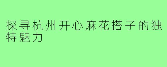 探寻杭州开心麻花搭子的独特魅力