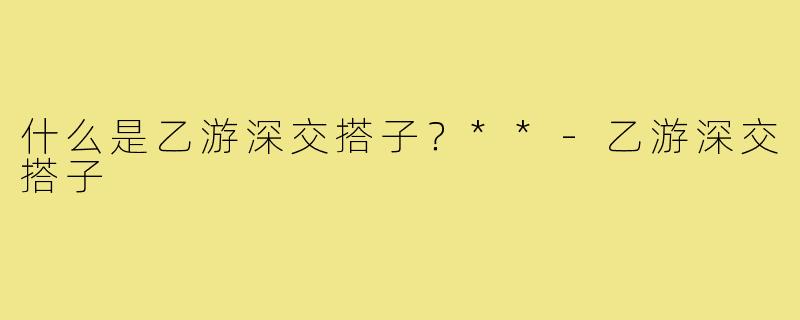 什么是乙游深交搭子？**
