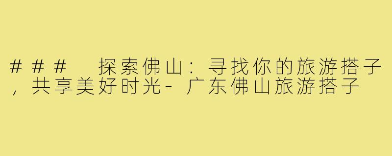 ### 探索佛山:寻找你的旅游搭子,共享美好时光-广东佛山旅游搭子