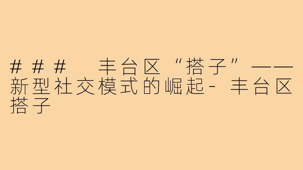 ### 丰台区“搭子”——新型社交模式的崛起-丰台区搭子