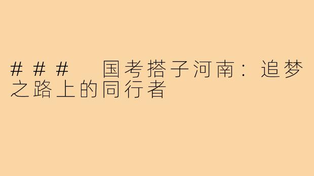 ### 国考搭子河南:追梦之路上的同行者