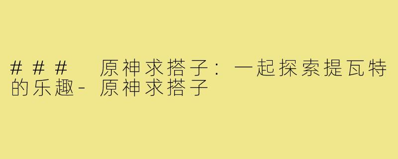 ### 原神求搭子:一起探索提瓦特的乐趣-原神求搭子