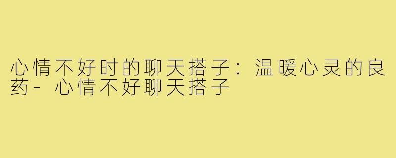 心情不好时的聊天搭子:温暖心灵的良药-心情不好聊天搭子