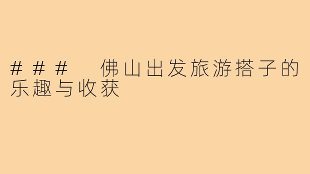 ### 佛山出发旅游搭子的乐趣与收获