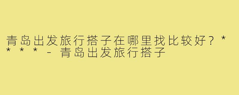 青岛出发旅行搭子在哪里找比较好？****