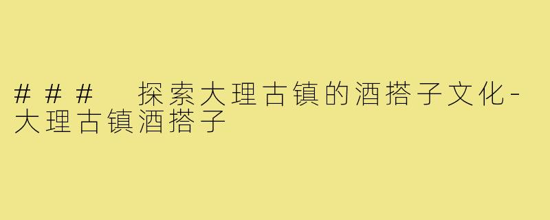 ### 探索大理古镇的酒搭子文化-大理古镇酒搭子