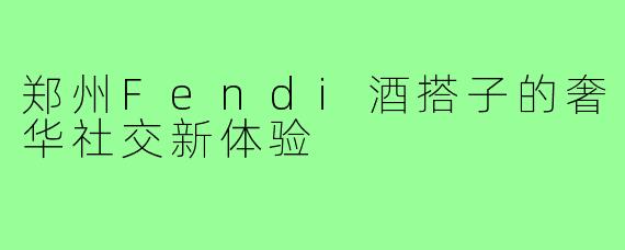 郑州Fendi酒搭子的奢华社交新体验
