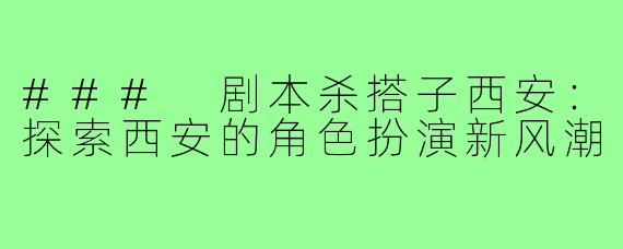 ### 剧本杀搭子西安:探索西安的角色扮演新风潮