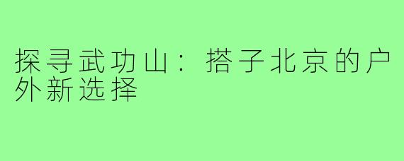 探寻武功山:搭子北京的户外新选择
