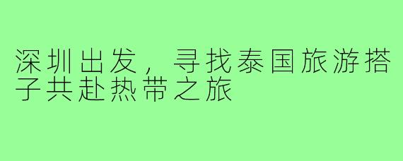 深圳出发，寻找泰国旅游搭子共赴热带之旅