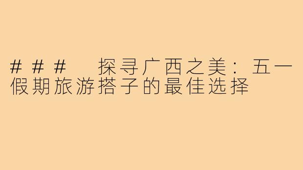 ### 探寻广西之美：五一假期旅游搭子的最佳选择