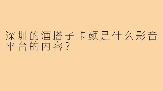深圳的酒搭子卡颜是什么影音平台的内容?