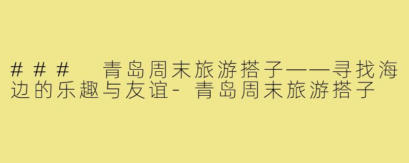### 青岛周末旅游搭子——寻找海边的乐趣与友谊