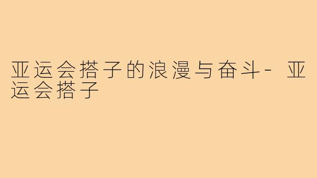 亚运会搭子的浪漫与奋斗-亚运会搭子