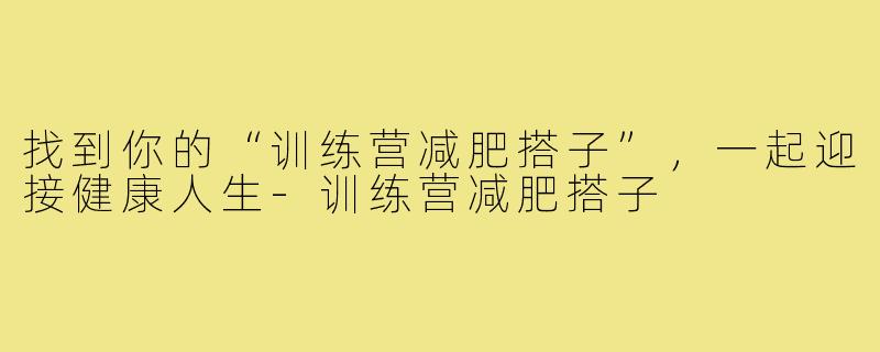 找到你的“训练营减肥搭子”，一起迎接健康人生-训练营减肥搭子