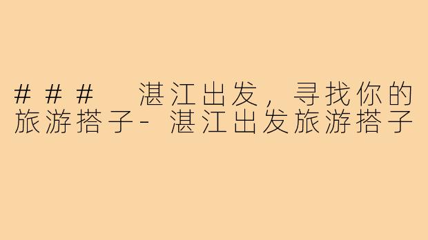 ### 湛江出发，寻找你的旅游搭子-湛江出发旅游搭子