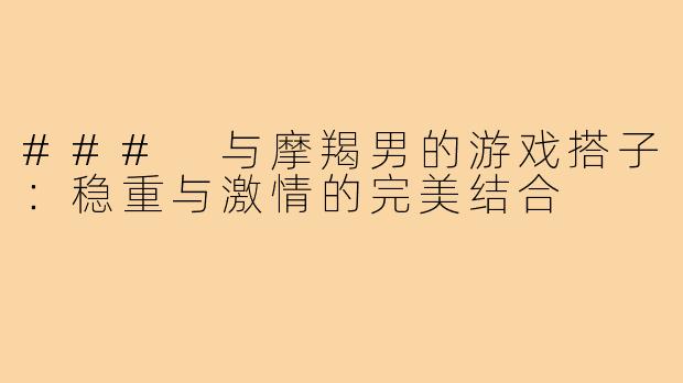 ### 与摩羯男的游戏搭子:稳重与激情的完美结合
