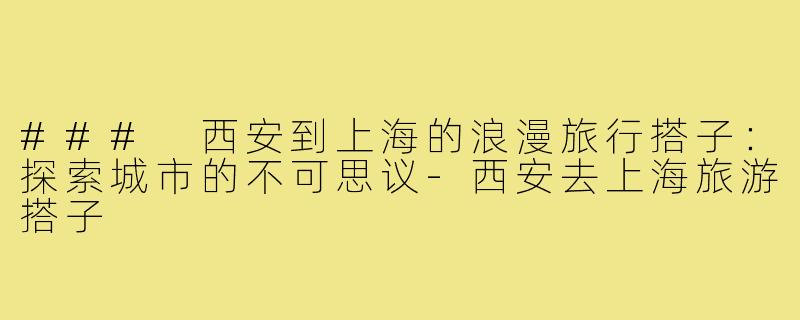 ### 西安到上海的浪漫旅行搭子:探索城市的不可思议-西安去上海旅游搭子