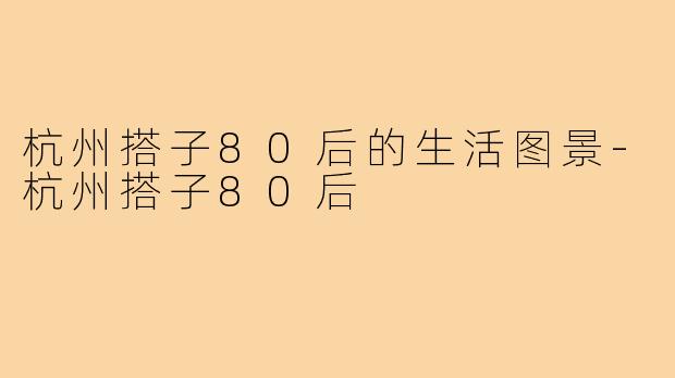 杭州搭子80后的生活图景-杭州搭子80后