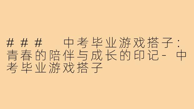 ### 中考毕业游戏搭子：青春的陪伴与成长的印记-中考毕业游戏搭子
