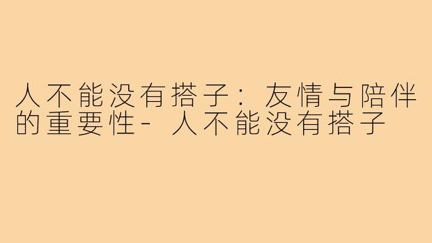 人不能没有搭子:友情与陪伴的重要性-人不能没有搭子