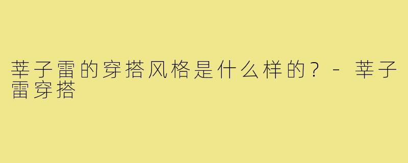 莘子雷的穿搭风格是什么样的?-莘子雷穿搭