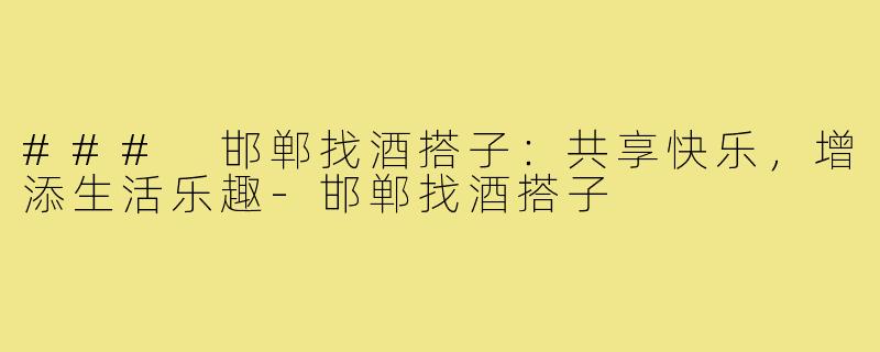 ### 邯郸找酒搭子:共享快乐,增添生活乐趣-邯郸找酒搭子