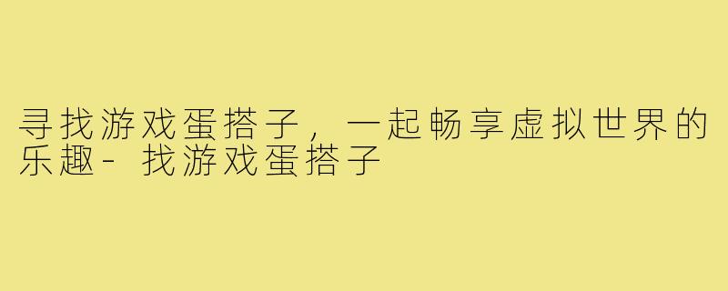 寻找游戏蛋搭子,一起畅享虚拟世界的乐趣-找游戏蛋搭子