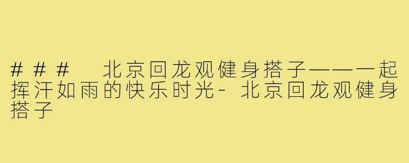 ### 北京回龙观健身搭子——一起挥汗如雨的快乐时光-北京回龙观健身搭子