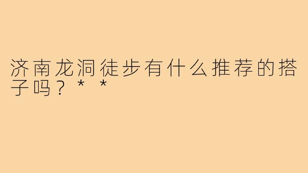 济南龙洞徒步有什么推荐的搭子吗？**