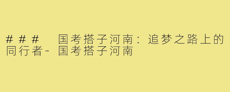 ### 国考搭子河南:追梦之路上的同行者-国考搭子河南
