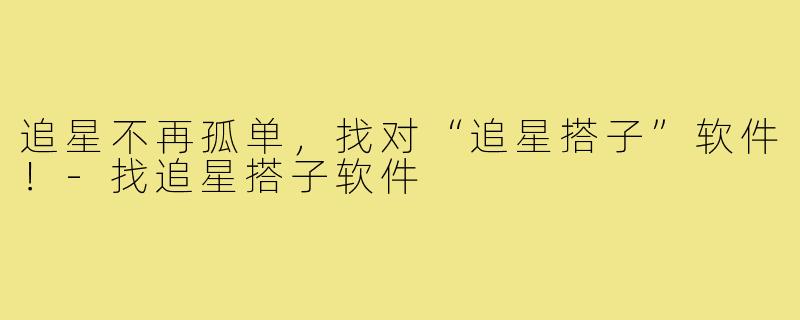 追星不再孤单,找对“追星搭子”软件!-找追星搭子软件