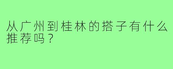 从广州到桂林的搭子有什么推荐吗？