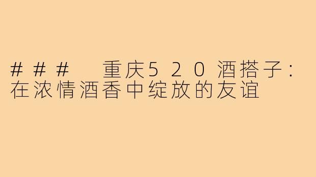 ### 重庆520酒搭子:在浓情酒香中绽放的友谊