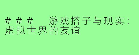### 游戏搭子与现实：虚拟世界的友谊