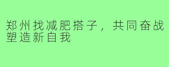 郑州找减肥搭子,共同奋战塑造新自我