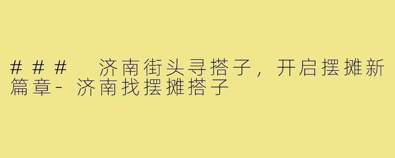 ### 济南街头寻搭子，开启摆摊新篇章-济南找摆摊搭子