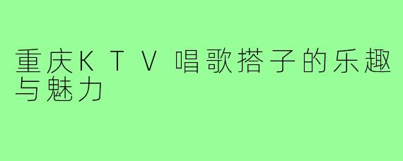 重庆KTV唱歌搭子的乐趣与魅力