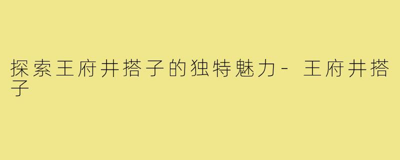 探索王府井搭子的独特魅力