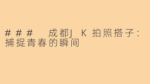 ### 成都JK拍照搭子:捕捉青春的瞬间